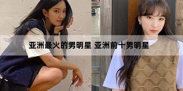 亚洲最火的男明星 亚洲前十男明星